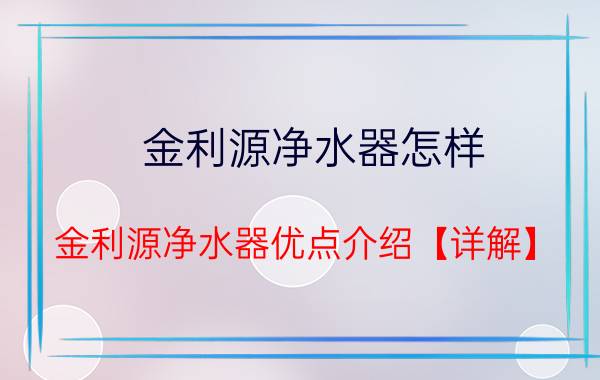 金利源净水器怎样 金利源净水器优点介绍【详解】